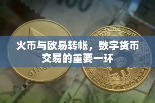 火币与欧易转帐，数字货币交易的重要一环