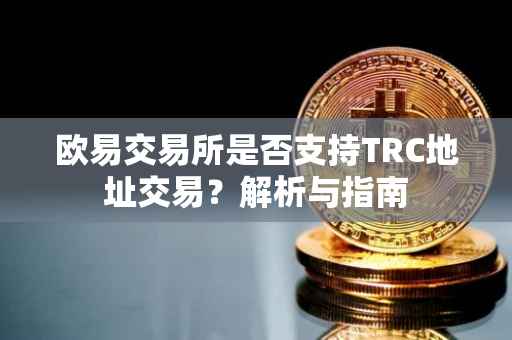 欧易交易所是否支持TRC地址交易？解析与指南