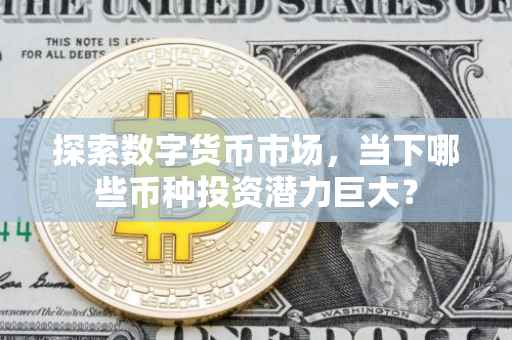探索数字货币市场，当下哪些币种投资潜力巨大？