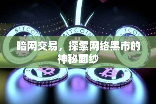 暗网交易，探索网络黑市的神秘面纱