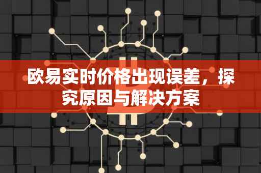 欧易实时价格出现误差，探究原因与解决方案