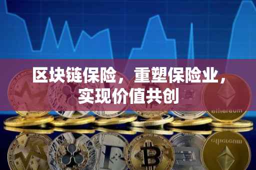 区块链保险，重塑保险业，实现价值共创