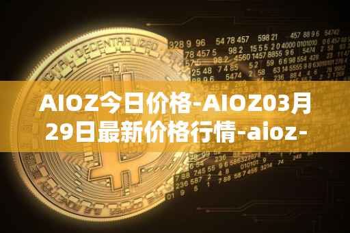 AIOZ今日价格-AIOZ03月29日最新价格行情-aioz-network最新走势消息