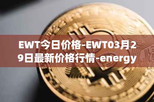 EWT今日价格-EWT03月29日最新价格行情-energy-web-token最新走势消息
