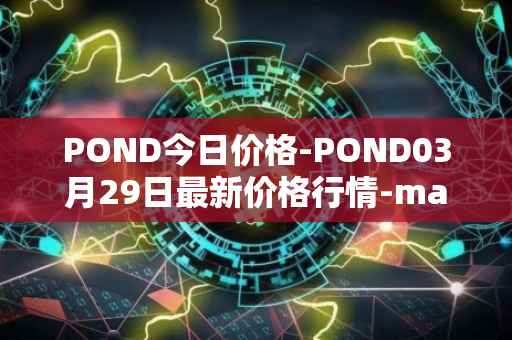 POND今日价格-POND03月29日最新价格行情-marlin最新走势消息