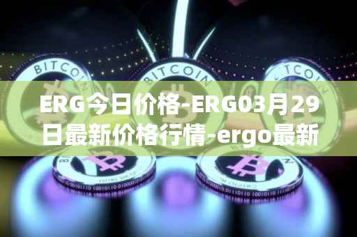 ERG今日价格-ERG03月29日最新价格行情-ergo最新走势消息