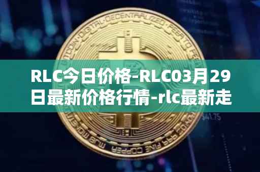 RLC今日价格-RLC03月29日最新价格行情-rlc最新走势消息