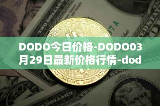 DODO今日价格-DODO03月29日最新价格行情-dodo最新走势消息