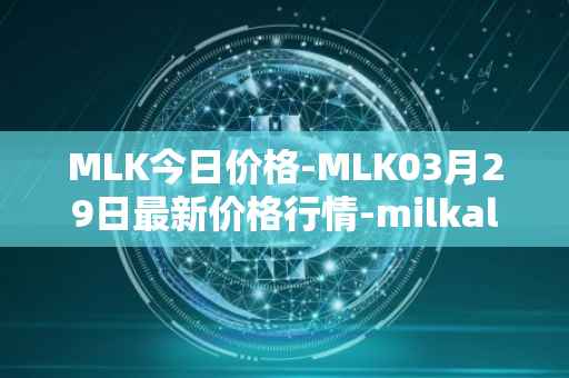 MLK今日价格-MLK03月29日最新价格行情-milkalliance最新走势消息