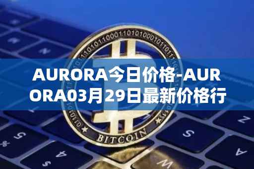 AURORA今日价格-AURORA03月29日最新价格行情-aurora-near最新走势消息