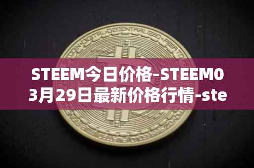 STEEM今日价格-STEEM03月29日最新价格行情-steem最新走势消息