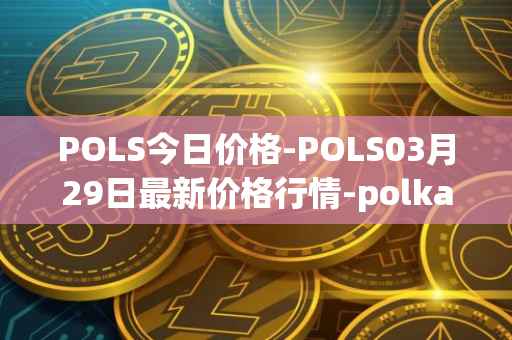 POLS今日价格-POLS03月29日最新价格行情-polkastarter最新走势消息
