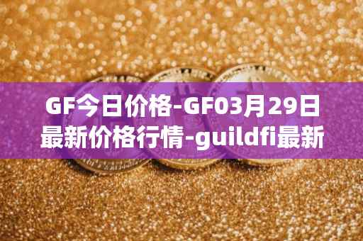 GF今日价格-GF03月29日最新价格行情-guildfi最新走势消息
