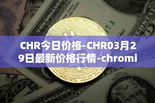 CHR今日价格-CHR03月29日最新价格行情-chromia最新走势消息