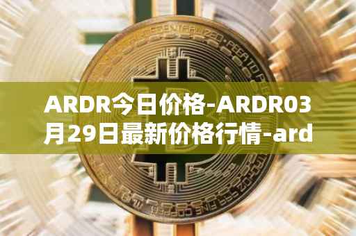ARDR今日价格-ARDR03月29日最新价格行情-ardor最新走势消息