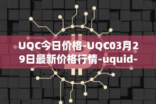 UQC今日价格-UQC03月29日最新价格行情-uquid-coin最新走势消息