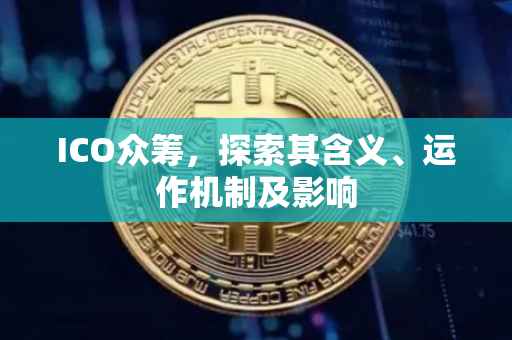 ICO众筹，探索其含义、运作机制及影响