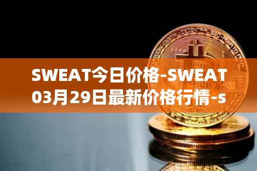 SWEAT今日价格-SWEAT03月29日最新价格行情-sweateconomy最新走势消息