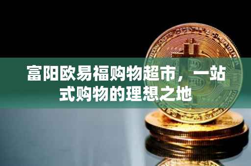 富阳欧易福购物超市，一站式购物的理想之地