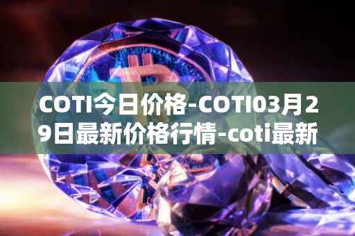 COTI今日价格-COTI03月29日最新价格行情-coti最新走势消息