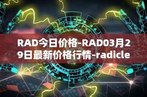 RAD今日价格-RAD03月29日最新价格行情-radicle最新走势消息