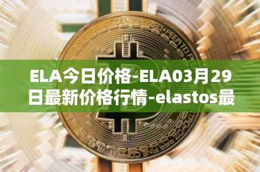 ELA今日价格-ELA03月29日最新价格行情-elastos最新走势消息