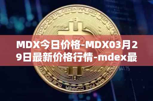 MDX今日价格-MDX03月29日最新价格行情-mdex最新走势消息