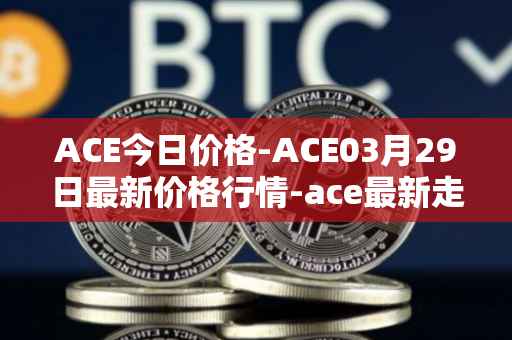 ACE今日价格-ACE03月29日最新价格行情-ace最新走势消息