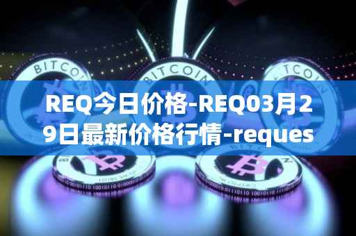REQ今日价格-REQ03月29日最新价格行情-request-network最新走势消息