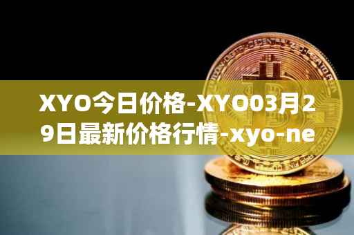 XYO今日价格-XYO03月29日最新价格行情-xyo-network最新走势消息