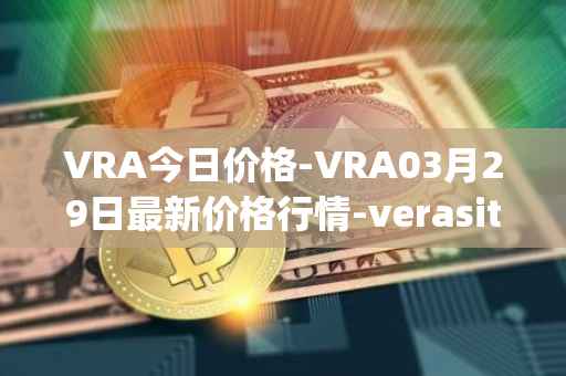 VRA今日价格-VRA03月29日最新价格行情-verasity最新走势消息