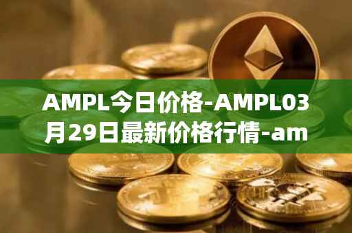 AMPL今日价格-AMPL03月29日最新价格行情-ampleforth最新走势消息