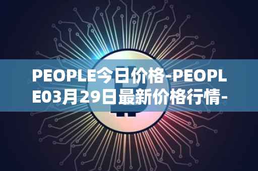 PEOPLE今日价格-PEOPLE03月29日最新价格行情-constitutiondao最新走势消息