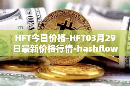 HFT今日价格-HFT03月29日最新价格行情-hashflow最新走势消息