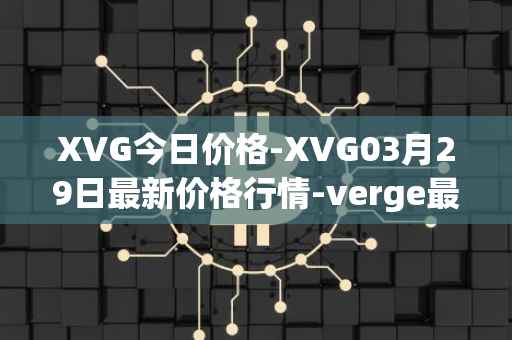 XVG今日价格-XVG03月29日最新价格行情-verge最新走势消息