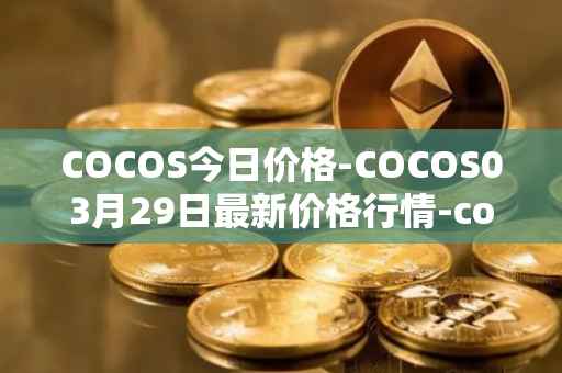 COCOS今日价格-COCOS03月29日最新价格行情-cocos-bcx最新走势消息