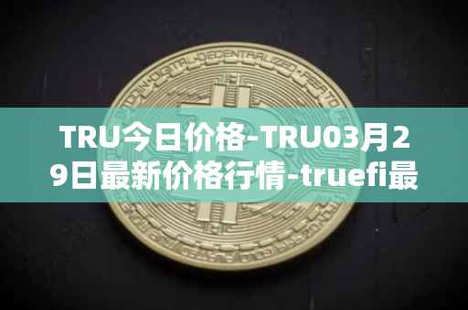 TRU今日价格-TRU03月29日最新价格行情-truefi最新走势消息