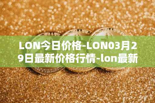 LON今日价格-LON03月29日最新价格行情-lon最新走势消息