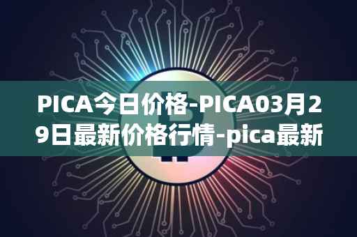 PICA今日价格-PICA03月29日最新价格行情-pica最新走势消息