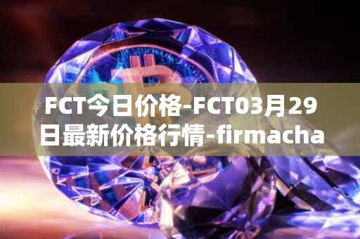 FCT今日价格-FCT03月29日最新价格行情-firmachain最新走势消息