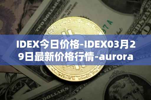 IDEX今日价格-IDEX03月29日最新价格行情-aurora-dao最新走势消息
