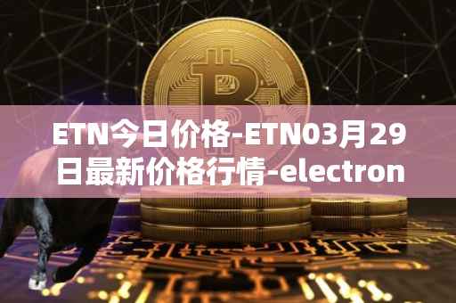 ETN今日价格-ETN03月29日最新价格行情-electroneum最新走势消息