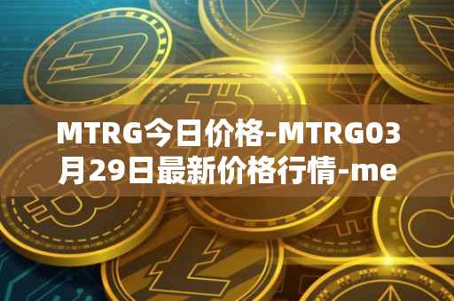 MTRG今日价格-MTRG03月29日最新价格行情-meter最新走势消息
