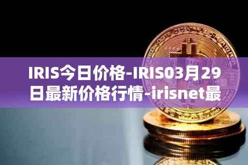 IRIS今日价格-IRIS03月29日最新价格行情-irisnet最新走势消息