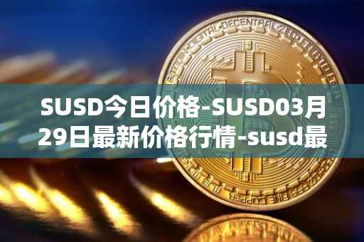 SUSD今日价格-SUSD03月29日最新价格行情-susd最新走势消息