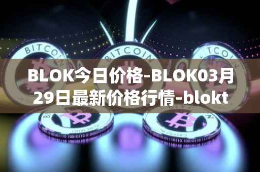 BLOK今日价格-BLOK03月29日最新价格行情-bloktopia最新走势消息