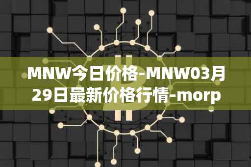 MNW今日价格-MNW03月29日最新价格行情-morpheus-network最新走势消息