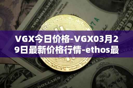 VGX今日价格-VGX03月29日最新价格行情-ethos最新走势消息