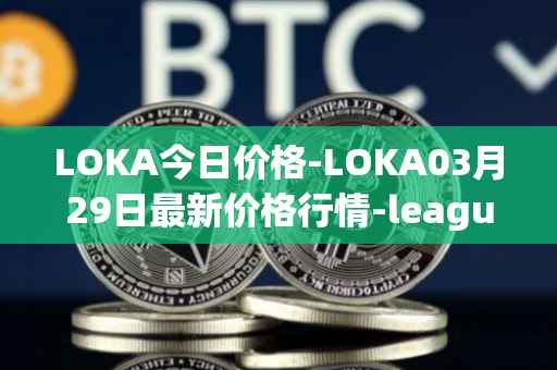 LOKA今日价格-LOKA03月29日最新价格行情-leagueofkingdomsarena最新走势消息