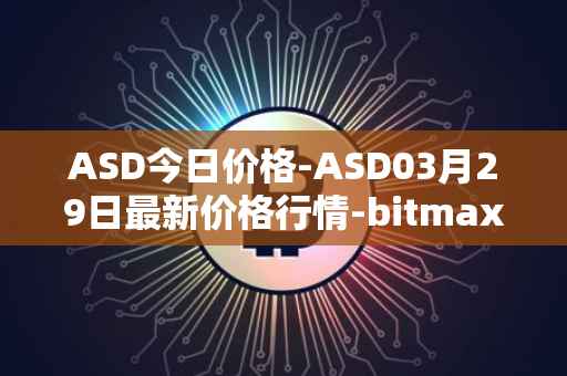 ASD今日价格-ASD03月29日最新价格行情-bitmax-token最新走势消息